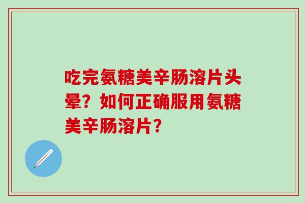 吃完氨糖美辛肠溶片头晕？如何正确服用氨糖美辛肠溶片？