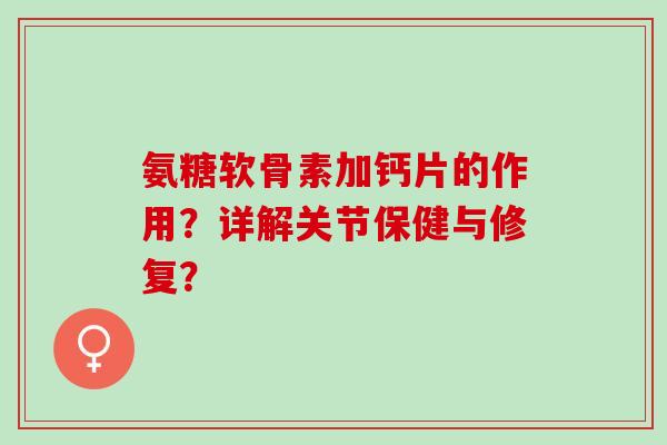 氨糖软骨素加钙片的作用?详解关节保健与修复? 氨糖软骨素加钙片的作用?详解关节保健与修复?