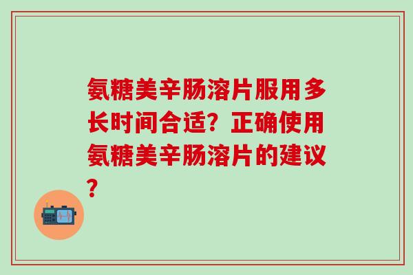 氨糖美辛肠溶片服用多长时间合适?正确使用氨糖美辛肠溶片的建议? 氨糖美辛肠溶片服用多长时间合适?正确使用氨糖美辛肠溶片的建议?