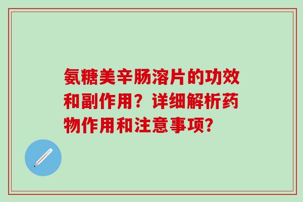 氨糖美辛肠溶片的功效和副作用？详细解析药物作用和注意事项？