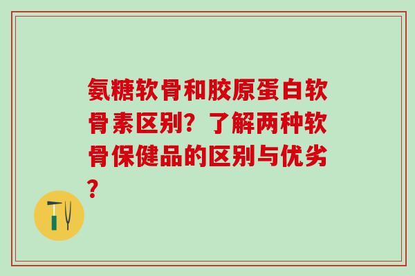 氨糖软骨和胶原蛋白软骨素区别?了解两种软骨保健品的区别与优劣? 氨糖软骨和胶原蛋白软骨素区别?了解两种软骨保健品的区别与优劣?