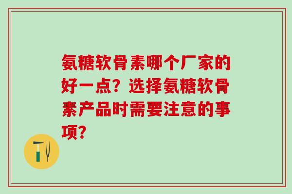 氨糖软骨素哪个厂家的好一点？选择氨糖软骨素产品时需要注意的事项？
