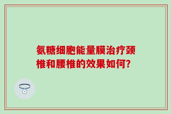 氨糖细胞能量膜颈椎和腰椎的效果如何? 氨糖细胞能量膜颈椎和腰椎的效果如何?