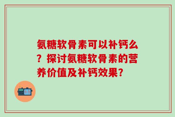 氨糖软骨素可以补钙么？探讨氨糖软骨素的营养价值及补钙效果？