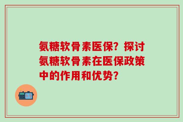 氨糖软骨素医保？探讨氨糖软骨素在医保政策中的作用和优势？