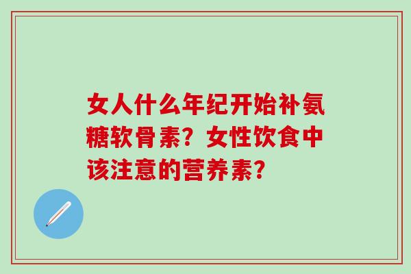 女人什么年纪开始补氨糖软骨素？女性饮食中该注意的营养素？