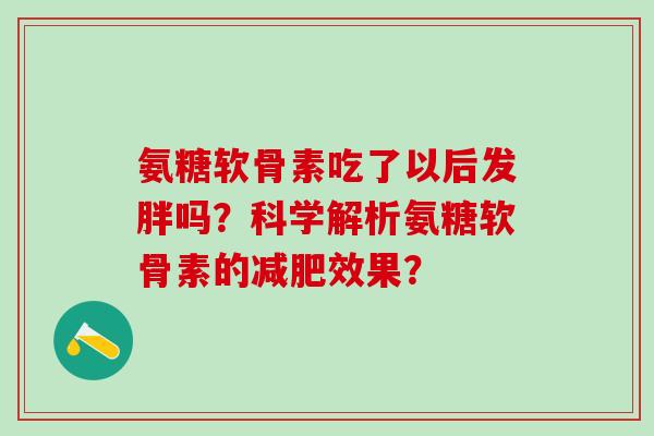 氨糖软骨素吃了以后发胖吗?科学解析氨糖软骨素的效果? 氨糖软骨素吃了以后发胖吗?科学解析氨糖软骨素的效果?