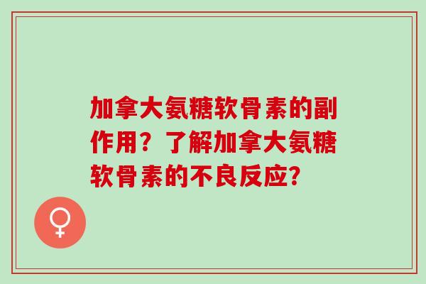 加拿大氨糖软骨素的副作用?了解加拿大氨糖软骨素的不良反应? 加拿大氨糖软骨素的副作用?了解加拿大氨糖软骨素的不良反应?