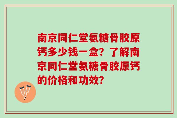 南京同仁堂氨糖骨胶原钙多少钱一盒？了解南京同仁堂氨糖骨胶原钙的价格和功效？