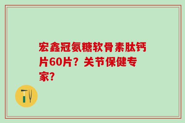 宏鑫冠氨糖软骨素肽钙片60片？关节保健专家？