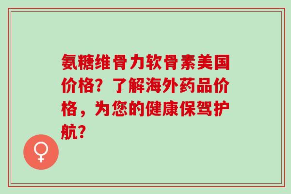 氨糖维骨力软骨素美国价格？了解海外药品价格，为您的健康保驾护航？