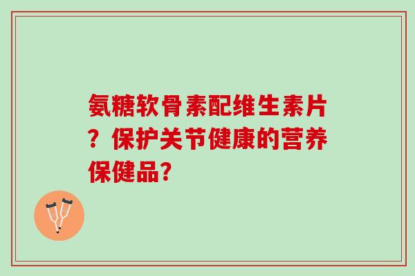 氨糖软骨素配维生素片？保护关节健康的营养保健品？