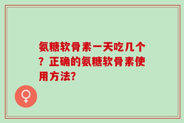 氨糖软骨素一天吃几个?正确的氨糖软骨素使用方法? 氨糖软骨素一天吃几个?正确的氨糖软骨素使用方法?