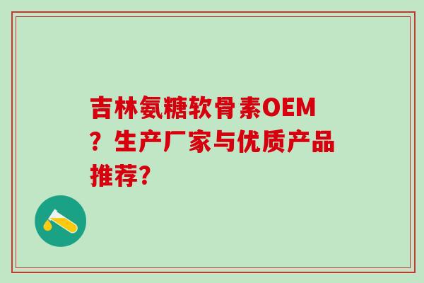 吉林氨糖软骨素OEM？生产厂家与优质产品推荐？