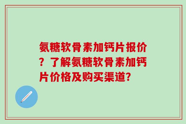 氨糖软骨素加钙片报价？了解氨糖软骨素加钙片价格及购买渠道？
