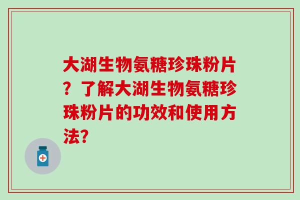 大湖生物氨糖珍珠粉片?了解大湖生物氨糖珍珠粉片的功效和使用方法? 大湖生物氨糖珍珠粉片?了解大湖生物氨糖珍珠粉片的功效和使用方法?