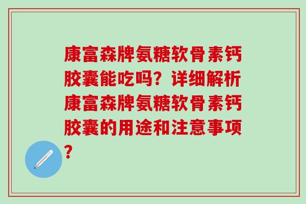 康富森牌氨糖软骨素钙胶囊能吃吗？详细解析康富森牌氨糖软骨素钙胶囊的用途和注意事项？