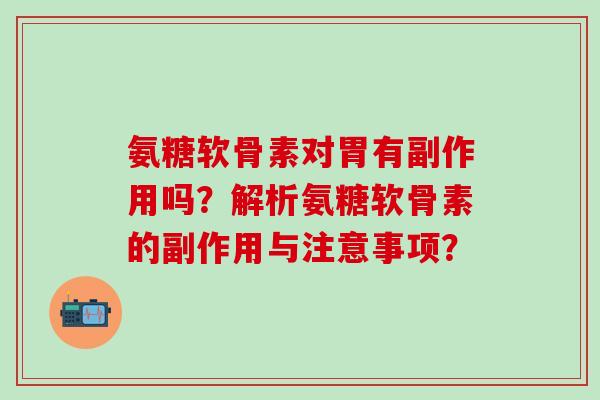 氨糖软骨素对胃有副作用吗？解析氨糖软骨素的副作用与注意事项？