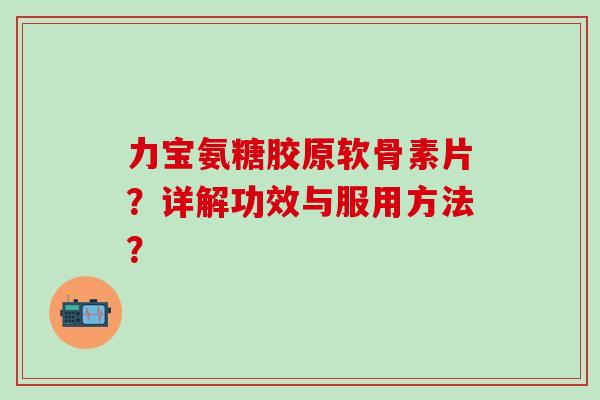 力宝氨糖胶原软骨素片？详解功效与服用方法？
