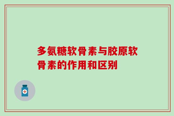 多氨糖软骨素与胶原软骨素的作用和区别 多氨糖软骨素与胶原软骨素的作用和区别