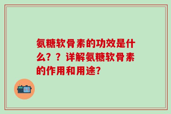 氨糖软骨素的功效是什么？？详解氨糖软骨素的作用和用途？