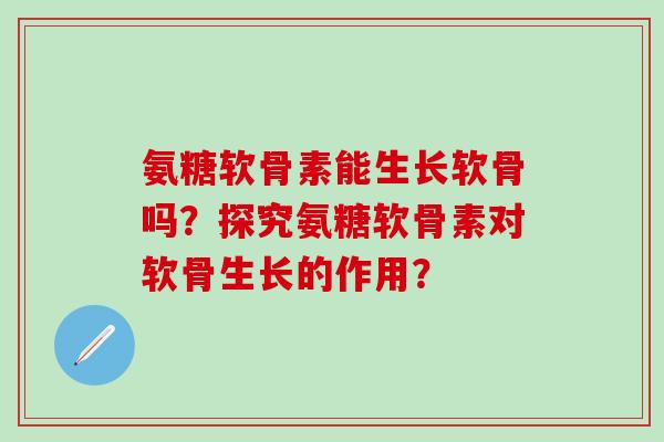 氨糖软骨素能生长软骨吗？探究氨糖软骨素对软骨生长的作用？