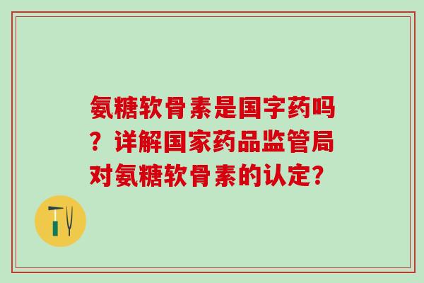 氨糖软骨素是国字药吗？详解国家药品监管局对氨糖软骨素的认定？