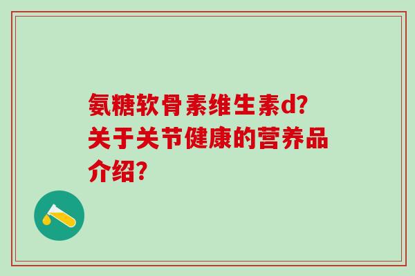 氨糖软骨素维生素d？关于关节健康的营养品介绍？