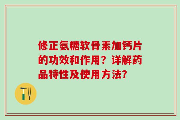 修正氨糖软骨素加钙片的功效和作用？详解药品特性及使用方法？