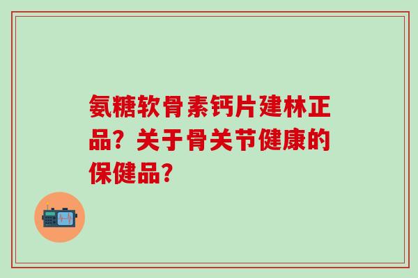氨糖软骨素钙片建林正品？关于骨关节健康的保健品？