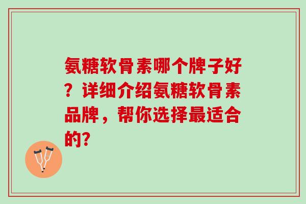 氨糖软骨素哪个牌子好？详细介绍氨糖软骨素品牌，帮你选择最适合的？