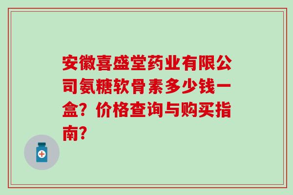 安徽喜盛堂药业有限公司氨糖软骨素多少钱一盒？价格查询与购买指南？