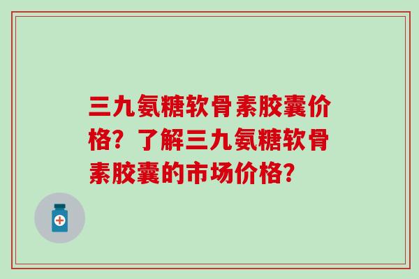 三九氨糖软骨素胶囊价格？了解三九氨糖软骨素胶囊的市场价格？