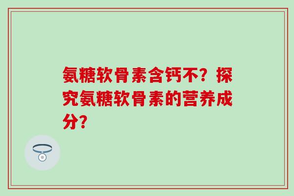 氨糖软骨素含钙不？探究氨糖软骨素的营养成分？