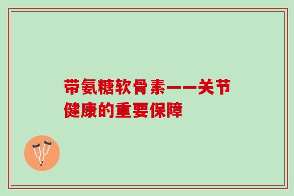带氨糖软骨素——关节健康的重要保障