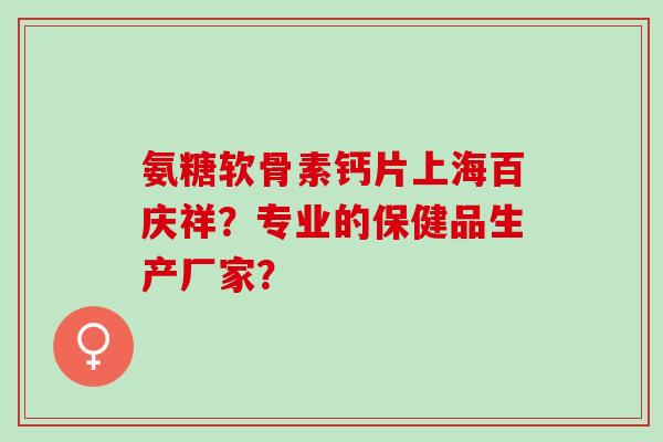氨糖软骨素钙片上海百庆祥?专业的保健品生产厂家? 氨糖软骨素钙片上海百庆祥?专业的保健品生产厂家?