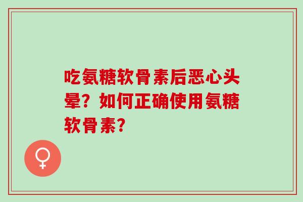 吃氨糖软骨素后恶心头晕?如何正确使用氨糖软骨素? 吃氨糖软骨素后恶心头晕?如何正确使用氨糖软骨素?
