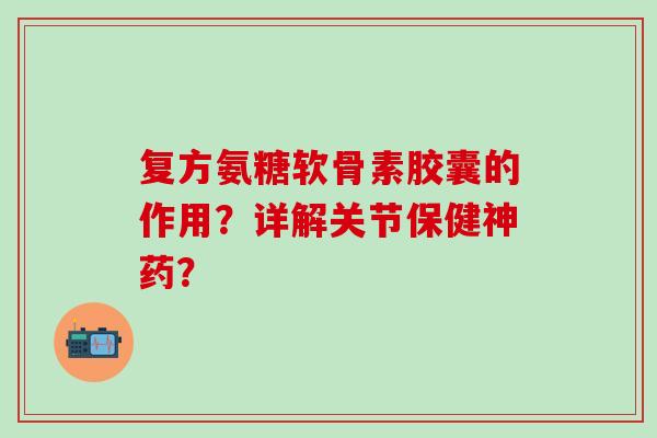 复方氨糖软骨素胶囊的作用？详解关节保健神药？