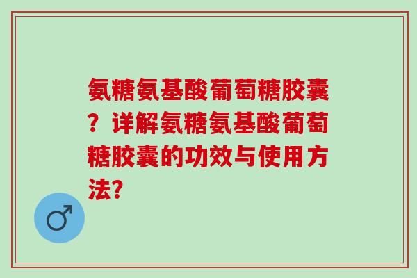氨糖氨基酸葡萄糖胶囊？详解氨糖氨基酸葡萄糖胶囊的功效与使用方法？
