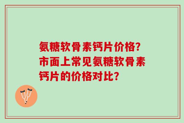 氨糖软骨素钙片价格？市面上常见氨糖软骨素钙片的价格对比？