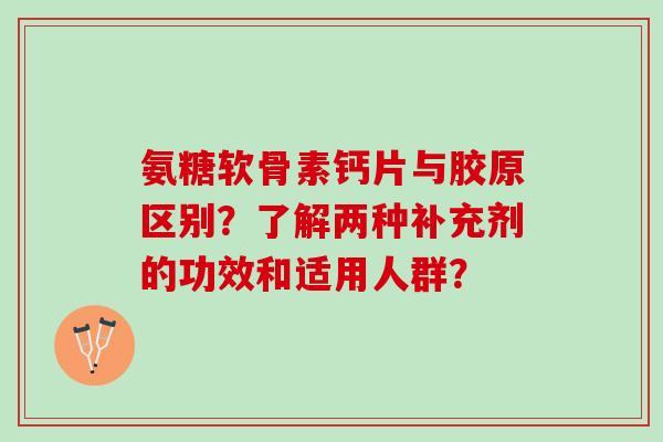 氨糖软骨素钙片与胶原区别？了解两种补充剂的功效和适用人群？