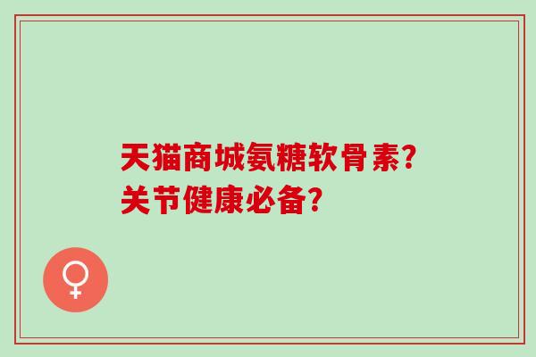 天猫商城氨糖软骨素？关节健康必备？