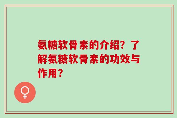 氨糖软骨素的介绍？了解氨糖软骨素的功效与作用？