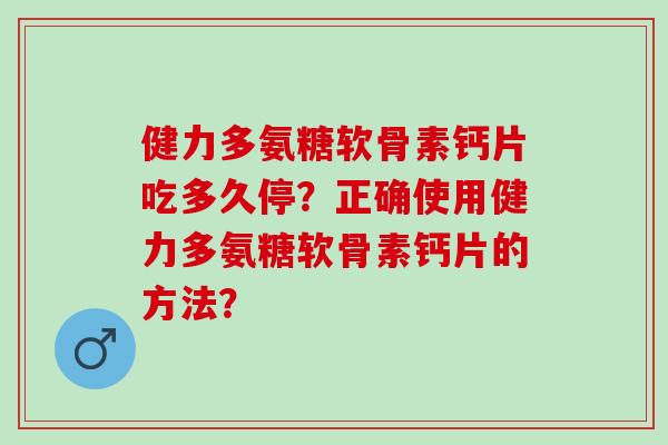 健力多氨糖软骨素钙片吃多久停？正确使用健力多氨糖软骨素钙片的方法？