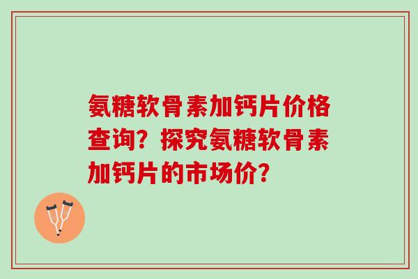 氨糖软骨素加钙片价格查询？探究氨糖软骨素加钙片的市场价？