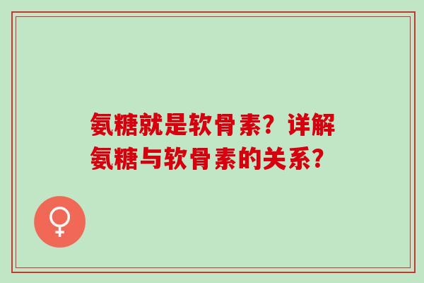 氨糖就是软骨素？详解氨糖与软骨素的关系？