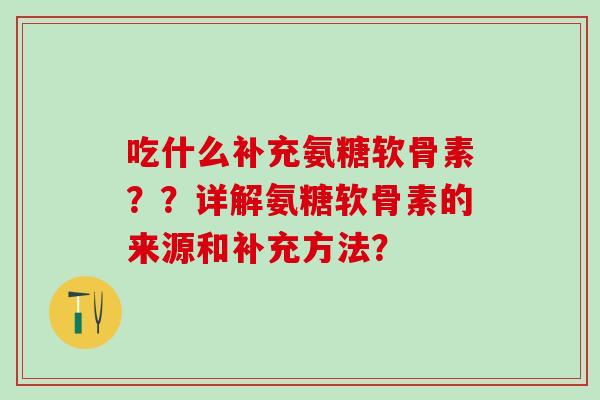 吃什么补充氨糖软骨素??详解氨糖软骨素的来源和补充方法? 吃什么补充氨糖软骨素??详解氨糖软骨素的来源和补充方法?