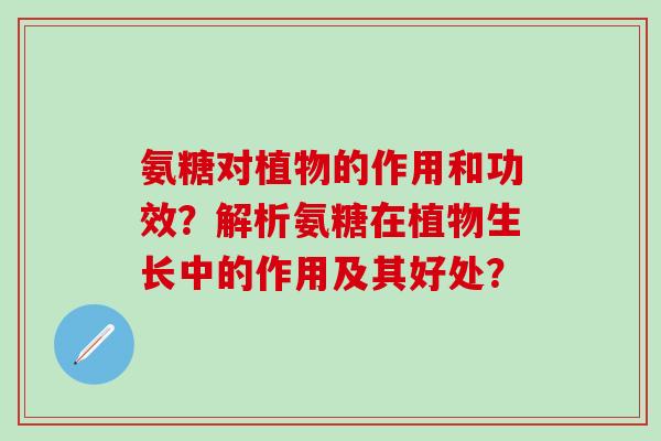 氨糖对植物的作用和功效？解析氨糖在植物生长中的作用及其好处？