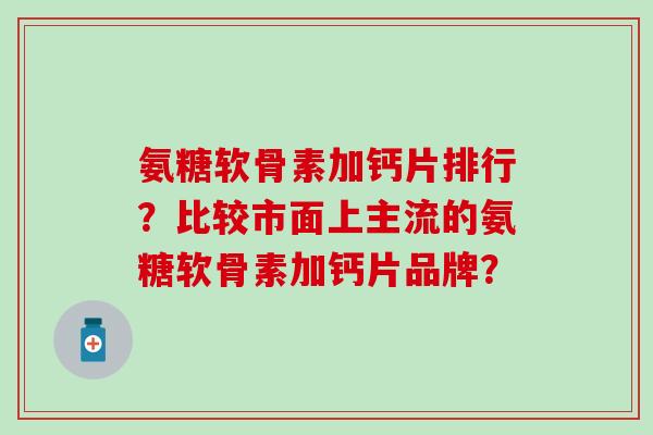 氨糖软骨素加钙片排行？比较市面上主流的氨糖软骨素加钙片品牌？