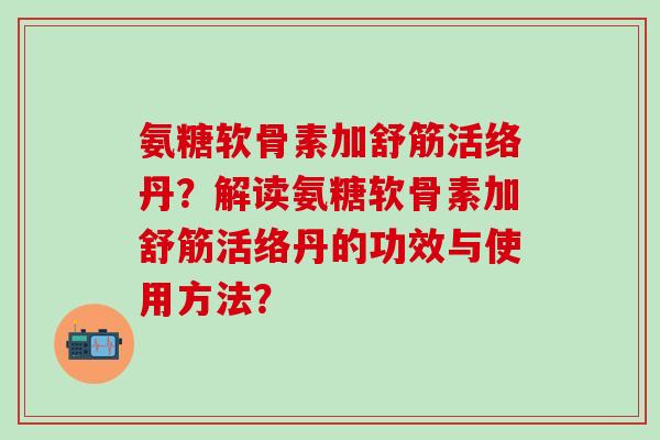 氨糖软骨素加舒筋活络丹？解读氨糖软骨素加舒筋活络丹的功效与使用方法？